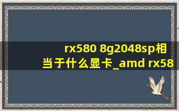 rx580 8g2048sp相当于什么显卡_amd rx580 2048sp相当于哪个显卡